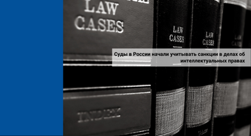 Суды в России начали учитывать санкции в делах об интеллектуальных правах